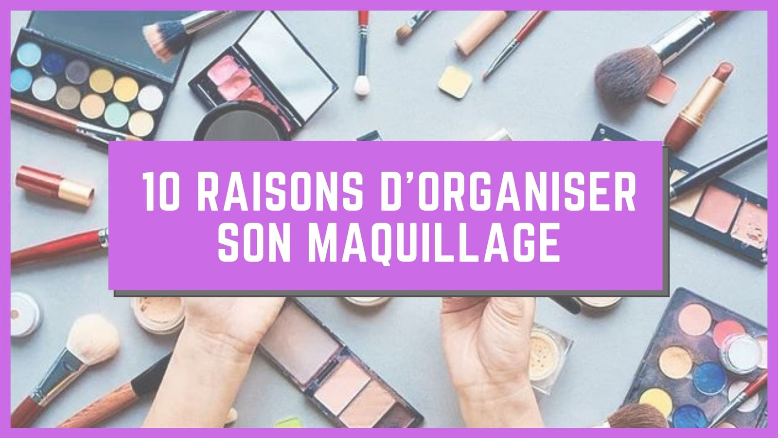10 Raisons d'organiser votre maquillage | Range Maquillage